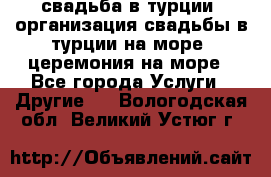 свадьба в турции, организация свадьбы в турции на море, церемония на море - Все города Услуги » Другие   . Вологодская обл.,Великий Устюг г.